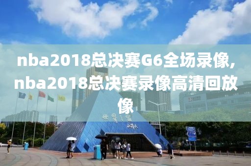 nba2018总决赛G6全场录像,nba2018总决赛录像高清回放像