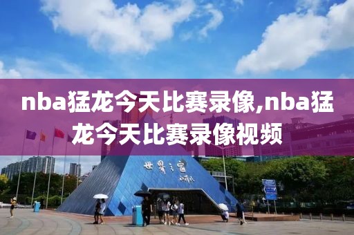 nba猛龙今天比赛录像,nba猛龙今天比赛录像视频