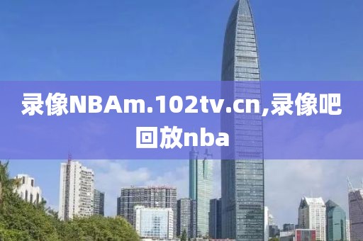 录像NBAm.102tv.cn,录像吧回放nba