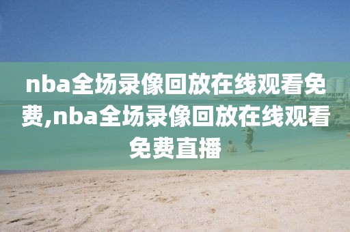 nba全场录像回放在线观看免费,nba全场录像回放在线观看免费直播