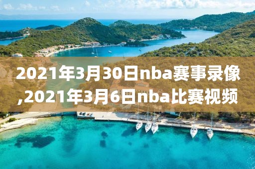 2021年3月30日nba赛事录像,2021年3月6日nba比赛视频