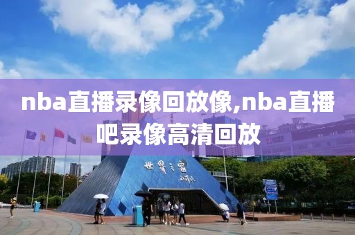 nba直播录像回放像,nba直播吧录像高清回放