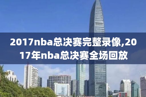 2017nba总决赛完整录像,2017年nba总决赛全场回放