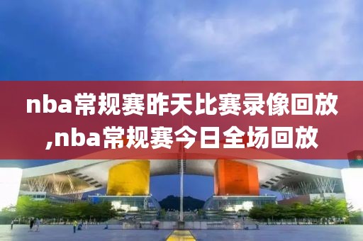 nba常规赛昨天比赛录像回放,nba常规赛今日全场回放