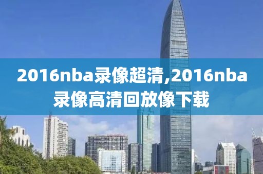 2016nba录像超清,2016nba录像高清回放像下载