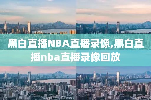 黑白直播NBA直播录像,黑白直播nba直播录像回放