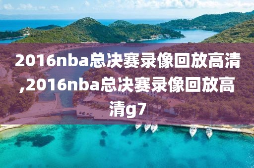 2016nba总决赛录像回放高清,2016nba总决赛录像回放高清g7