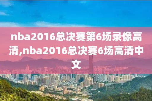 nba2016总决赛第6场录像高清,nba2016总决赛6场高清中文