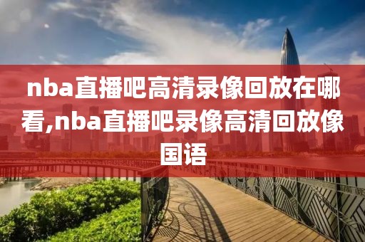 nba直播吧高清录像回放在哪看,nba直播吧录像高清回放像国语