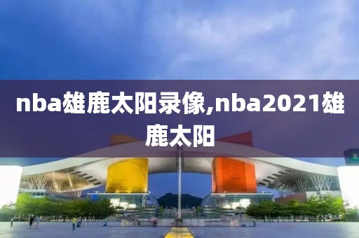 nba雄鹿太阳录像,nba2021雄鹿太阳