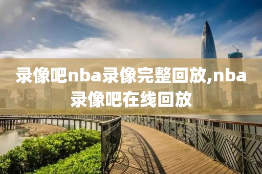 录像吧nba录像完整回放,nba录像吧在线回放