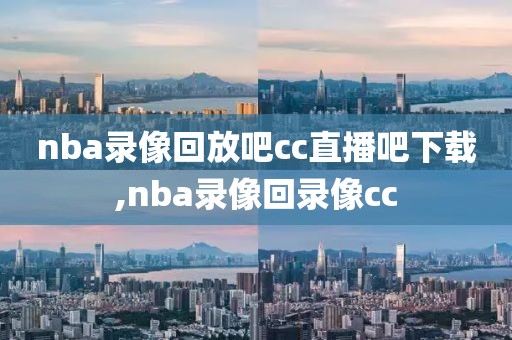 nba录像回放吧cc直播吧下载,nba录像回录像cc