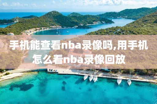 手机能查看nba录像吗,用手机怎么看nba录像回放