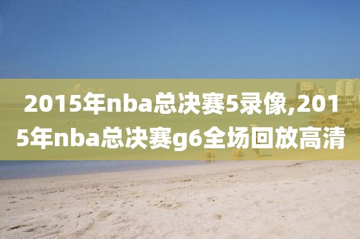 2015年nba总决赛5录像,2015年nba总决赛g6全场回放高清