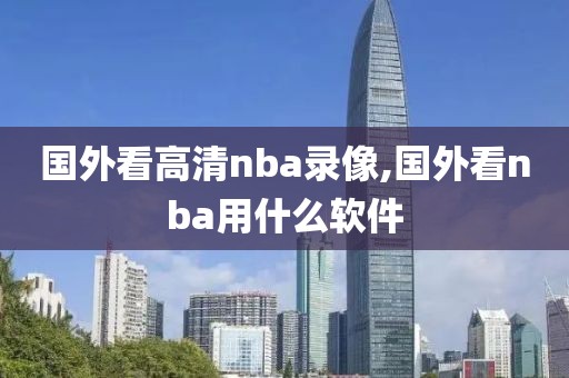 国外看高清nba录像,国外看nba用什么软件