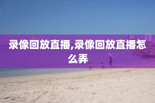 录像回放直播,录像回放直播怎么弄