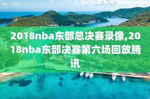 2018nba东部总决赛录像,2018nba东部决赛第六场回放腾讯