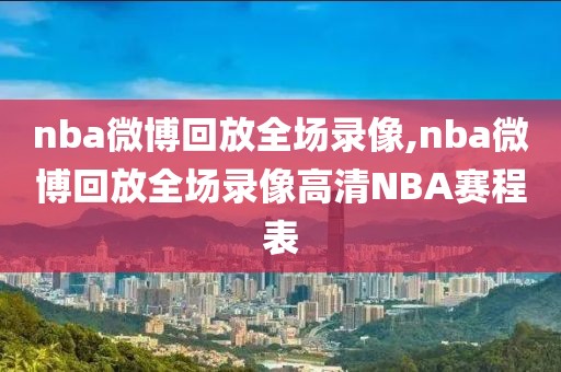 nba微博回放全场录像,nba微博回放全场录像高清NBA赛程表