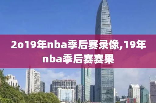 2o19年nba季后赛录像,19年nba季后赛赛果