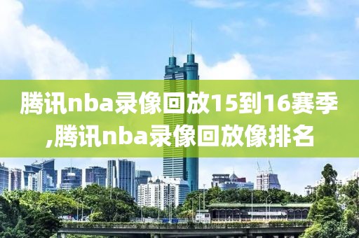 腾讯nba录像回放15到16赛季,腾讯nba录像回放像排名