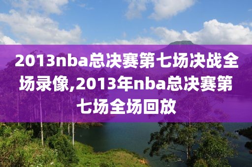 2013nba总决赛第七场决战全场录像,2013年nba总决赛第七场全场回放