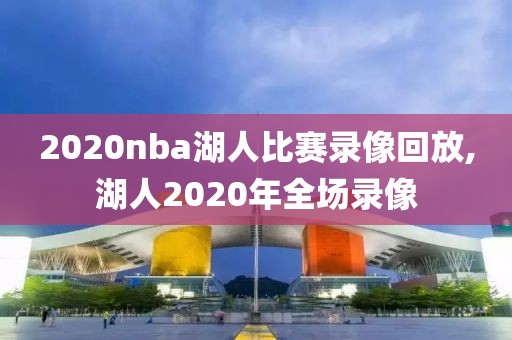 2020nba湖人比赛录像回放,湖人2020年全场录像