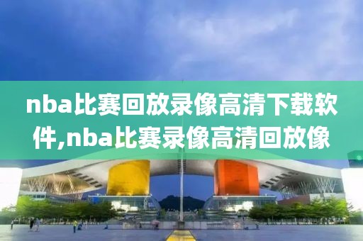 nba比赛回放录像高清下载软件,nba比赛录像高清回放像