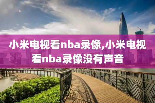 小米电视看nba录像,小米电视看nba录像没有声音