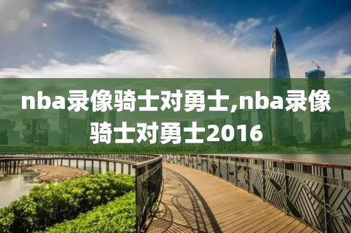 nba录像骑士对勇士,nba录像骑士对勇士2016