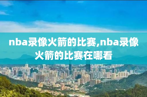 nba录像火箭的比赛,nba录像火箭的比赛在哪看