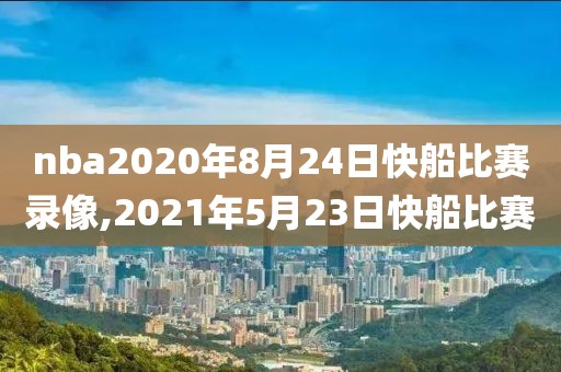 nba2020年8月24日快船比赛录像,2021年5月23日快船比赛