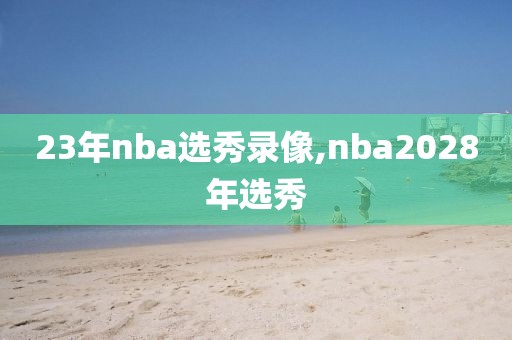 23年nba选秀录像,nba2028年选秀