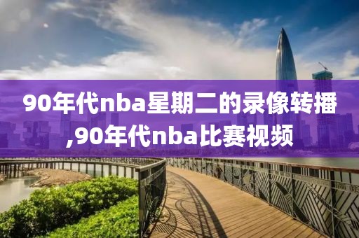 90年代nba星期二的录像转播,90年代nba比赛视频