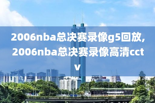 2006nba总决赛录像g5回放,2006nba总决赛录像高清cctv