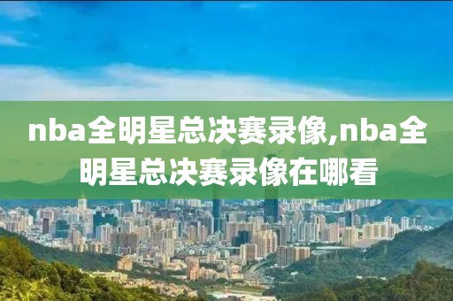 nba全明星总决赛录像,nba全明星总决赛录像在哪看