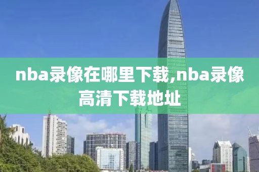 nba录像在哪里下载,nba录像高清下载地址