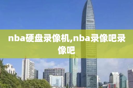 nba硬盘录像机,nba录像吧录像吧