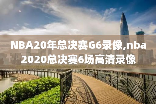 NBA20年总决赛G6录像,nba2020总决赛6场高清录像