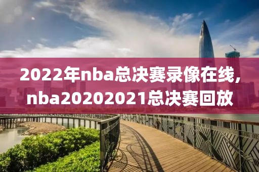 2022年nba总决赛录像在线,nba20202021总决赛回放