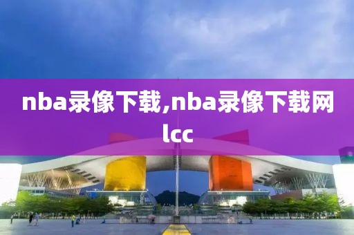 nba录像下载,nba录像下载网lcc