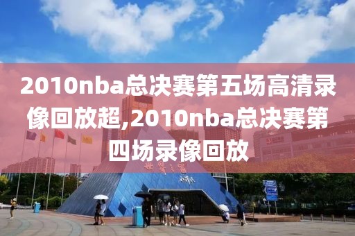 2010nba总决赛第五场高清录像回放超,2010nba总决赛第四场录像回放