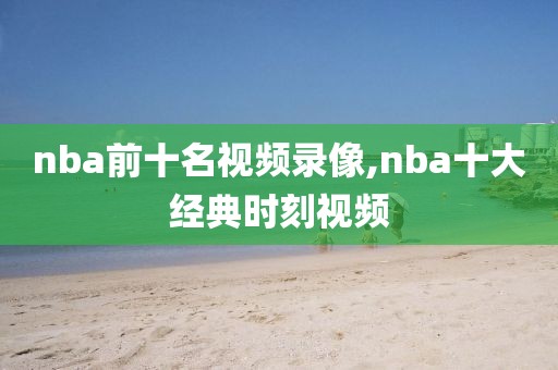 nba前十名视频录像,nba十大经典时刻视频