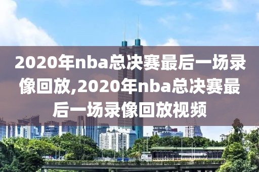 2020年nba总决赛最后一场录像回放,2020年nba总决赛最后一场录像回放视频