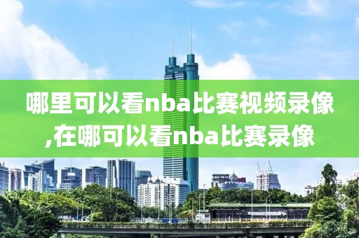 哪里可以看nba比赛视频录像,在哪可以看nba比赛录像