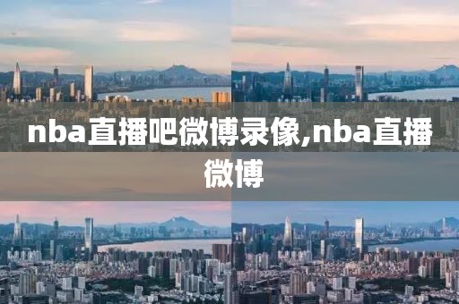 nba直播吧微博录像,nba直播 微博