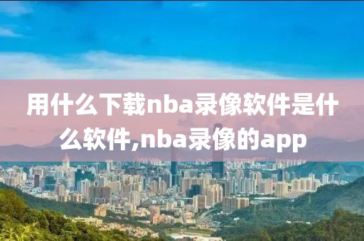 用什么下载nba录像软件是什么软件,nba录像的app