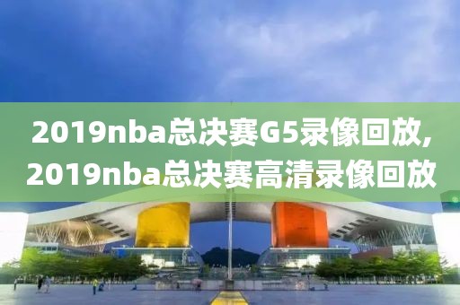 2019nba总决赛G5录像回放,2019nba总决赛高清录像回放