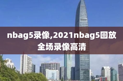 nbag5录像,2021nbag5回放全场录像高清