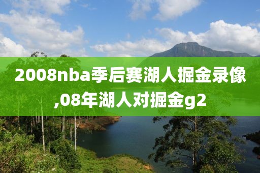 2008nba季后赛湖人掘金录像,08年湖人对掘金g2