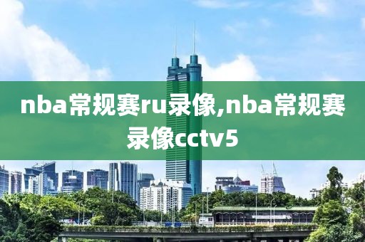 nba常规赛ru录像,nba常规赛录像cctv5